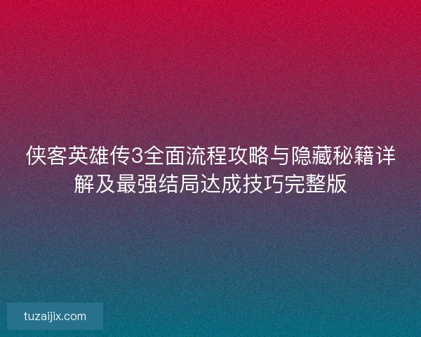 侠客英雄传3全面流程攻略与隐藏秘籍详解及最强结局达成技巧完整版