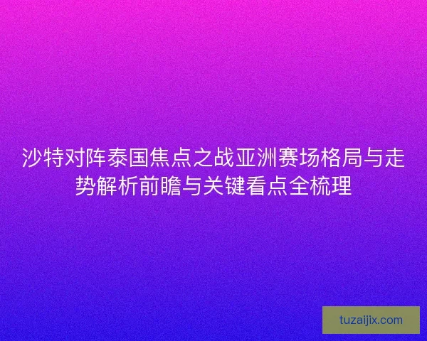 沙特对阵泰国焦点之战亚洲赛场格局与走势解析前瞻与关键看点全梳理