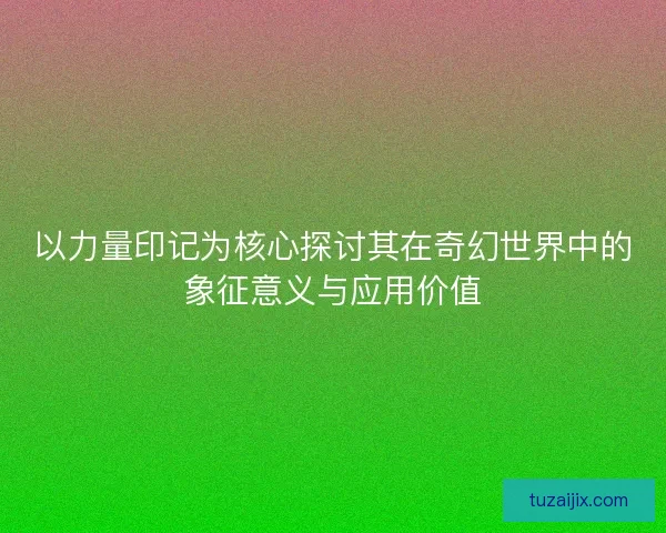 以力量印记为核心探讨其在奇幻世界中的象征意义与应用价值