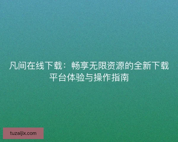 凡间在线下载：畅享无限资源的全新下载平台体验与操作指南