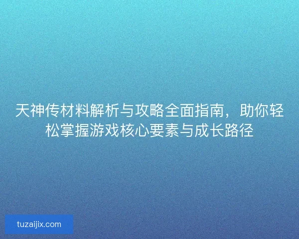 天神传材料解析与攻略全面指南，助你轻松掌握游戏核心要素与成长路径