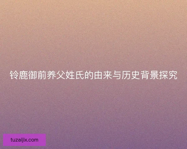 铃鹿御前养父姓氏的由来与历史背景探究
