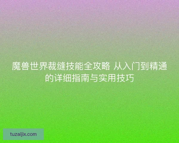 魔兽世界裁缝技能全攻略 从入门到精通的详细指南与实用技巧
