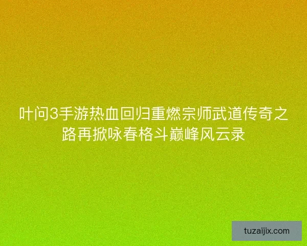 叶问3手游热血回归重燃宗师武道传奇之路再掀咏春格斗巅峰风云录