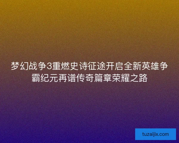 梦幻战争3重燃史诗征途开启全新英雄争霸纪元再谱传奇篇章荣耀之路