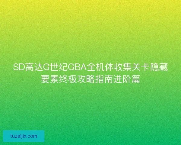 SD高达G世纪GBA全机体收集关卡隐藏要素终极攻略指南进阶篇