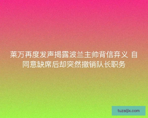 莱万再度发声揭露波兰主帅背信弃义 自同意缺席后却突然撤销队长职务