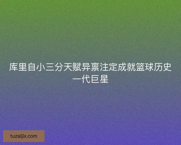 库里自小三分天赋异禀注定成就篮球历史一代巨星