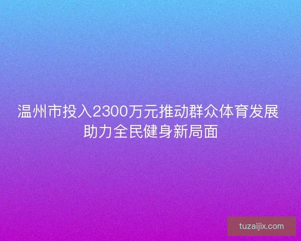 温州市投入2300万元推动群众体育发展 助力全民健身新局面