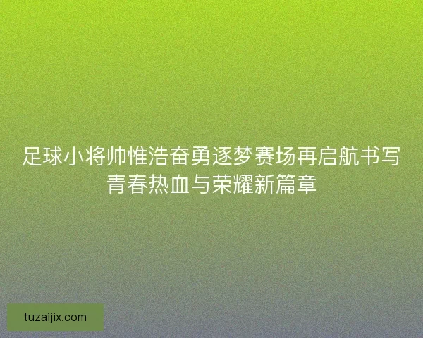 足球小将帅惟浩奋勇逐梦赛场再启航书写青春热血与荣耀新篇章
