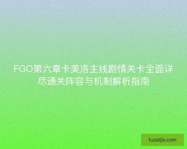 FGO第六章卡美洛主线剧情关卡全面详尽通关阵容与机制解析指南