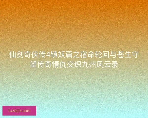 仙剑奇侠传4镇妖篇之宿命轮回与苍生守望传奇情仇交织九州风云录