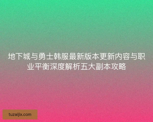 地下城与勇士韩服最新版本更新内容与职业平衡深度解析五大副本攻略