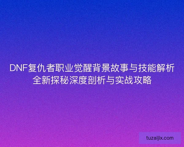 DNF复仇者职业觉醒背景故事与技能解析全新探秘深度剖析与实战攻略