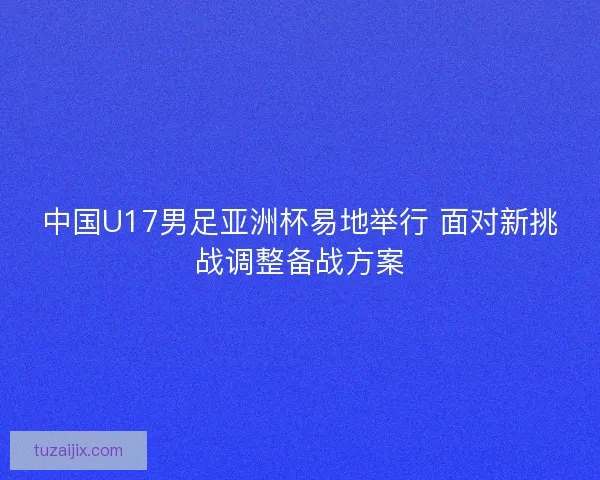 中国U17男足亚洲杯易地举行 面对新挑战调整备战方案
