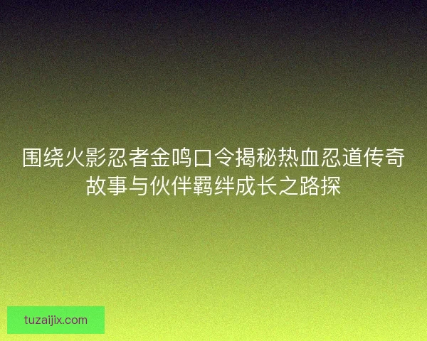 围绕火影忍者金鸣口令揭秘热血忍道传奇故事与伙伴羁绊成长之路探