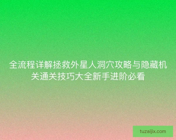 全流程详解拯救外星人洞穴攻略与隐藏机关通关技巧大全新手进阶必看