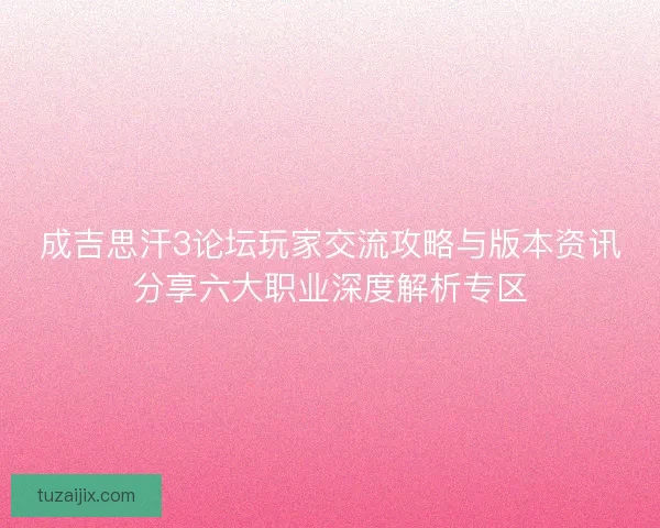 成吉思汗3论坛玩家交流攻略与版本资讯分享六大职业深度解析专区