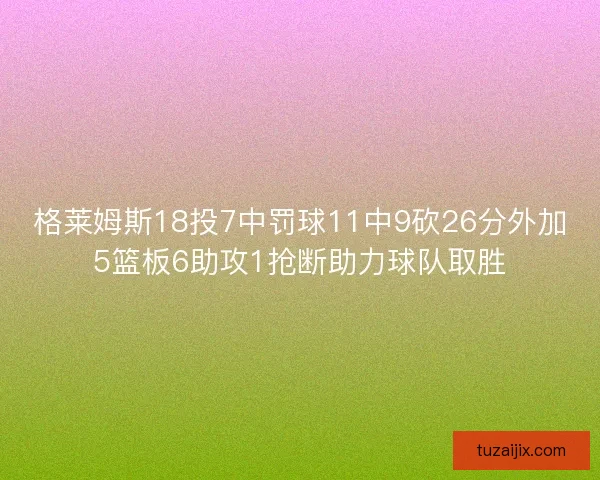 格莱姆斯18投7中罚球11中9砍26分外加5篮板6助攻1抢断助力球队取胜 格莱姆斯18投7中罚球11中9砍26分外加5篮板6助攻1抢断助力球队取胜