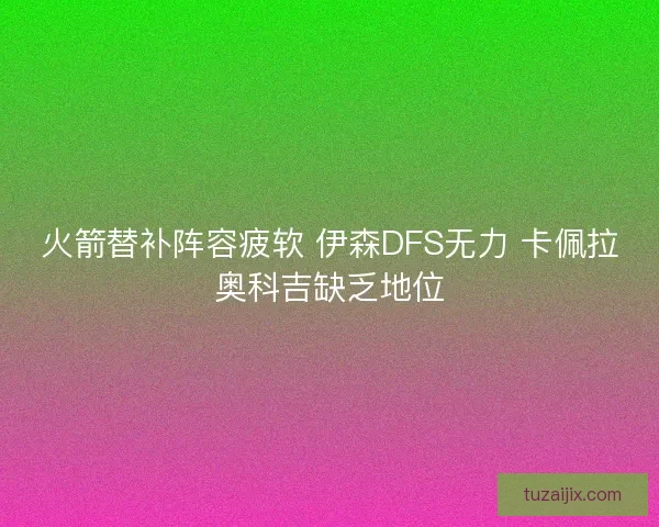 火箭替补阵容疲软 伊森DFS无力 卡佩拉奥科吉缺乏地位 火箭替补阵容疲软 伊森DFS无力 卡佩拉奥科吉缺乏地位