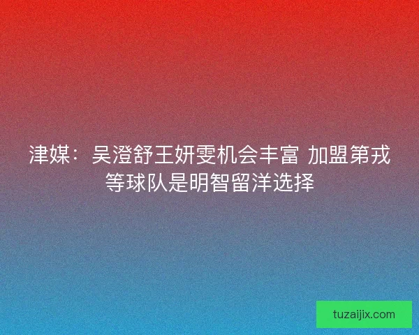 津媒：吴澄舒王妍雯机会丰富 加盟第戎等球队是明智留洋选择