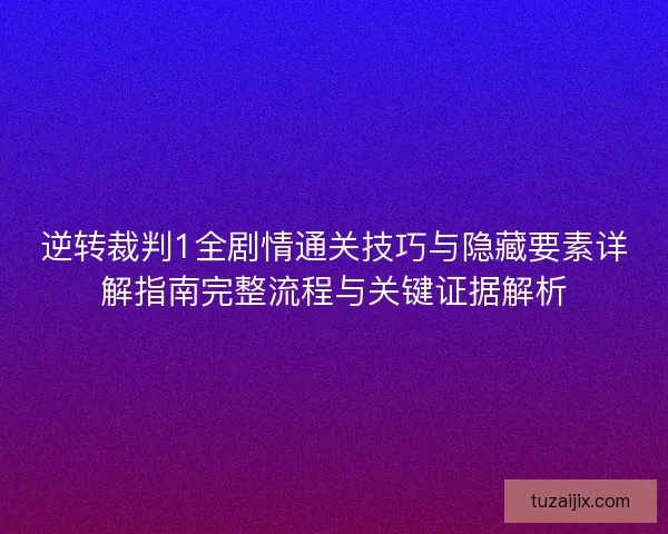 逆转裁判1全剧情通关技巧与隐藏要素详解指南完整流程与关键证据解析 逆转裁判1全剧情通关技巧与隐藏要素详解指南完整流程与关键证据解析