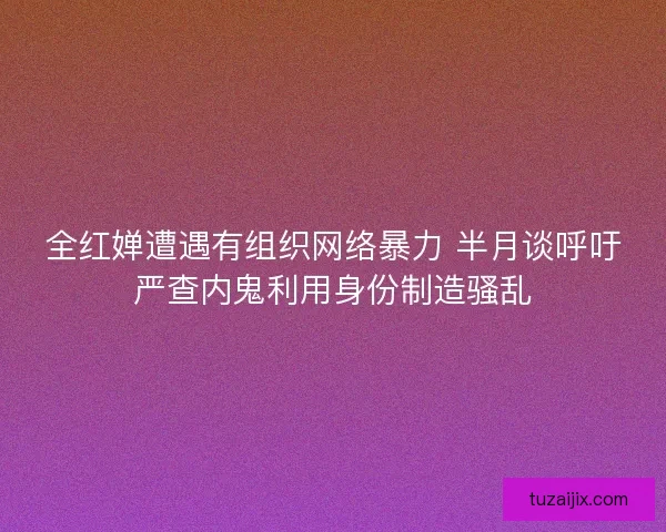 全红婵遭遇有组织网络暴力 半月谈呼吁严查内鬼利用身份制造骚乱