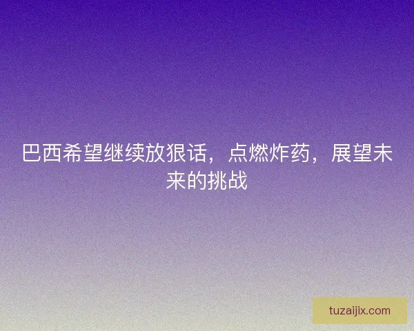 巴西希望继续放狠话，点燃炸药，展望未来的挑战