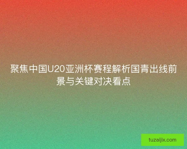 聚焦中国U20亚洲杯赛程解析国青出线前景与关键对决看点