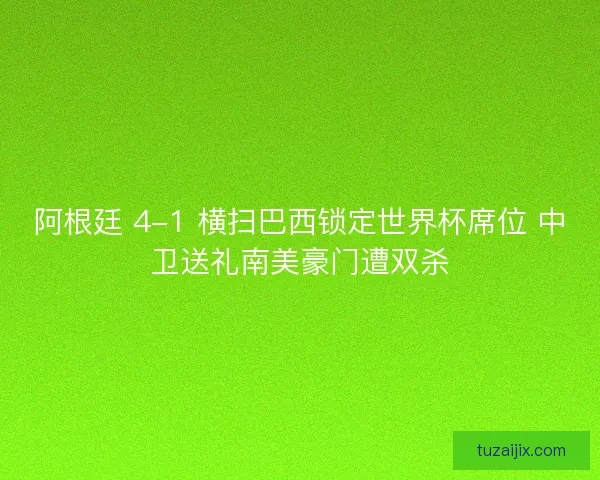 阿根廷 4-1 横扫巴西锁定世界杯席位 中卫送礼南美豪门遭双杀