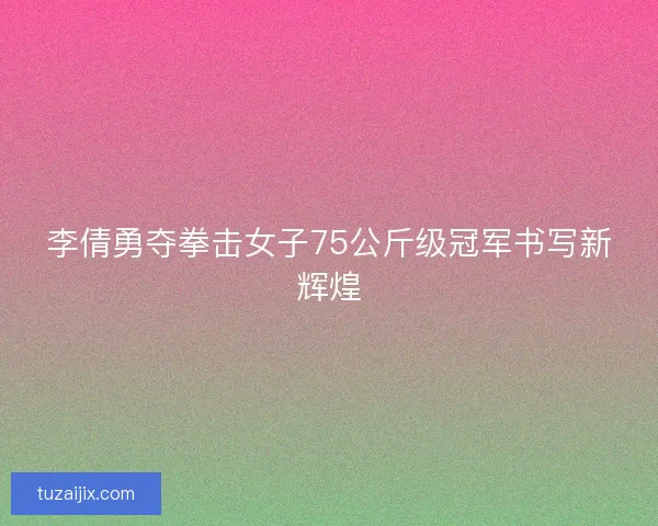 李倩勇夺拳击女子75公斤级冠军书写新辉煌