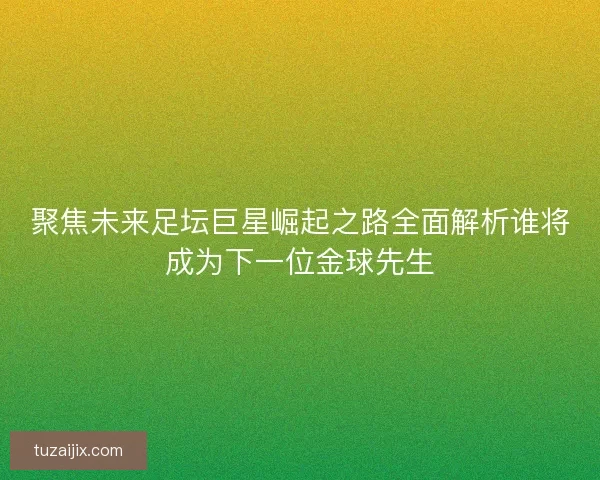 聚焦未来足坛巨星崛起之路全面解析谁将成为下一位金球先生