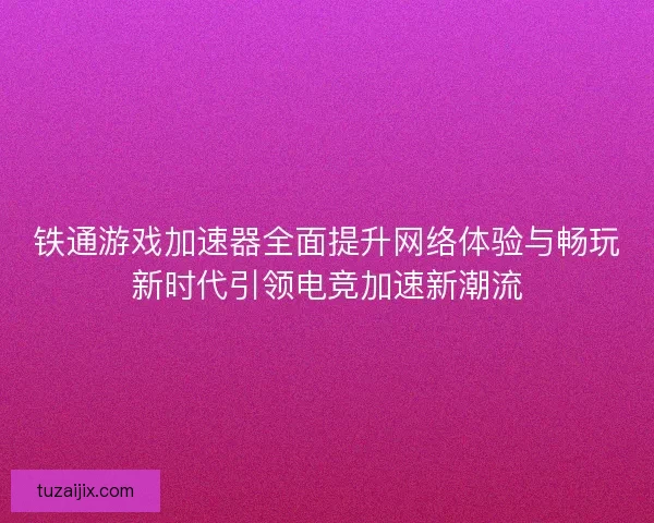 铁通游戏加速器全面提升网络体验与畅玩新时代引领电竞加速新潮流