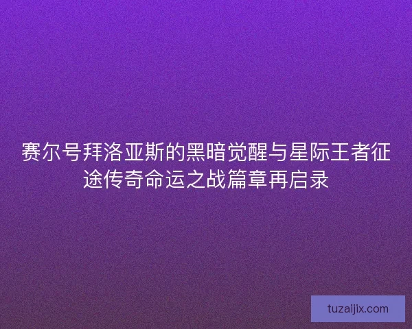 赛尔号拜洛亚斯的黑暗觉醒与星际王者征途传奇命运之战篇章再启录 赛尔号拜洛亚斯的黑暗觉醒与星际王者征途传奇命运之战篇章再启录