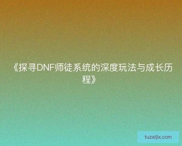 《探寻DNF师徒系统的深度玩法与成长历程》